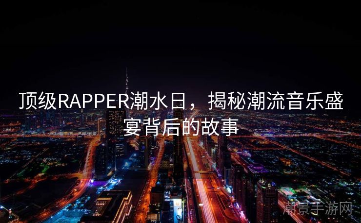 顶级RAPPER潮水日，揭秘潮流音乐盛宴背后的故事