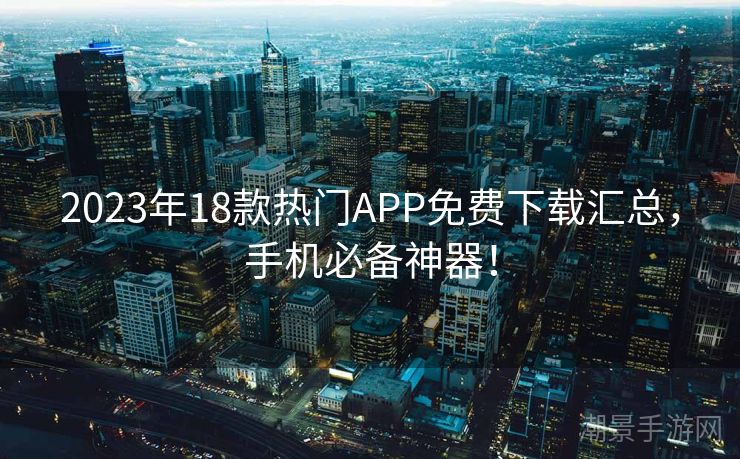 2023年18款热门APP免费下载汇总，手机必备神器！