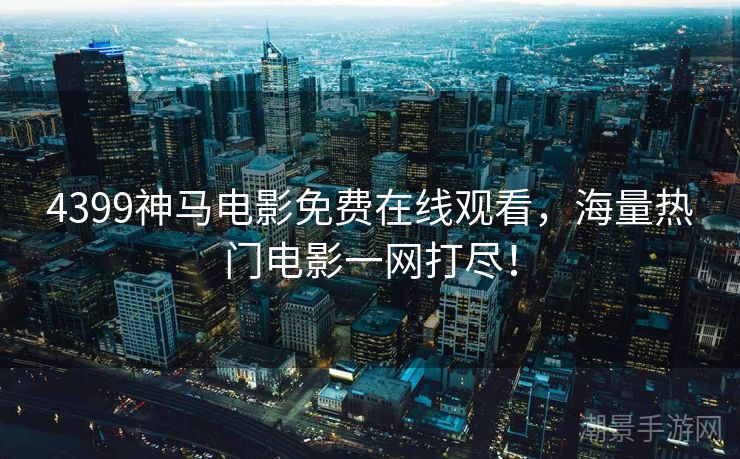 4399神马电影免费在线观看，海量热门电影一网打尽！