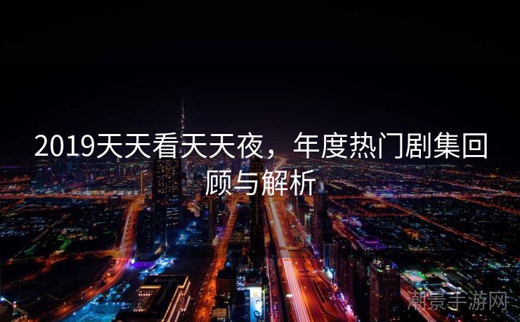 2019天天看天天夜，年度热门剧集回顾与解析