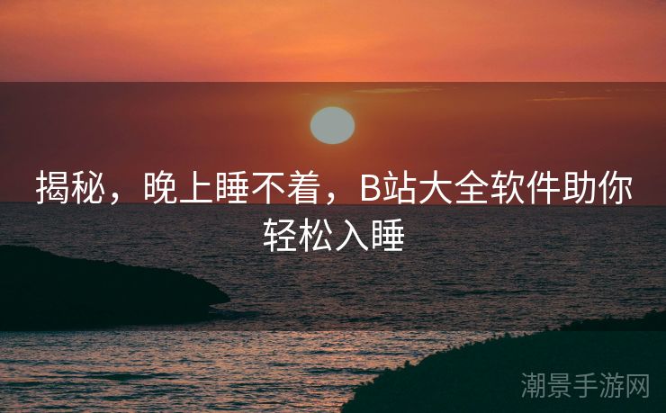 揭秘，晚上睡不着，B站大全软件助你轻松入睡
