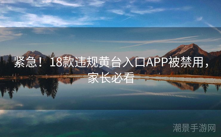 紧急！18款违规黄台入口APP被禁用，家长必看