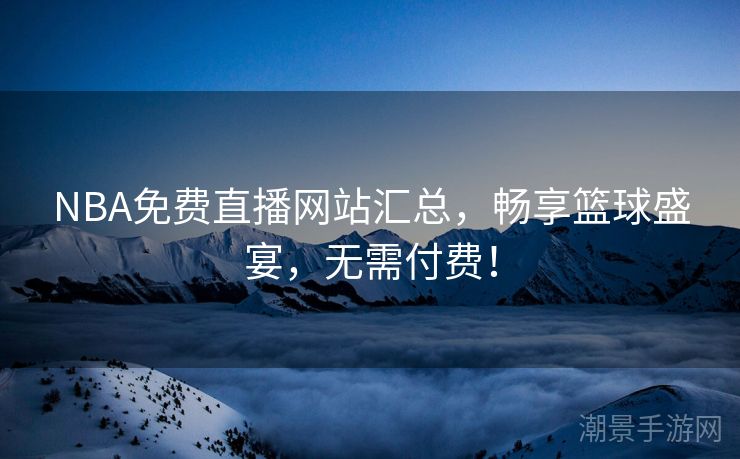 NBA免费直播网站汇总，畅享篮球盛宴，无需付费！
