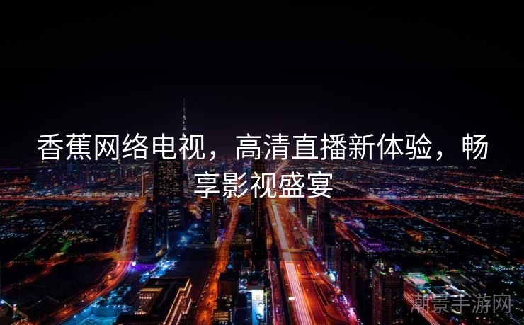 香蕉网络电视，高清直播新体验，畅享影视盛宴
