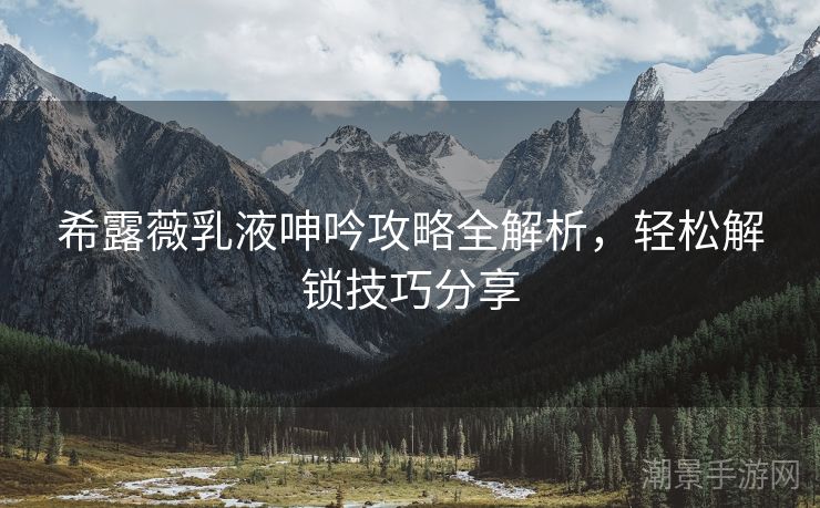 希露薇乳液呻吟攻略全解析，轻松解锁技巧分享