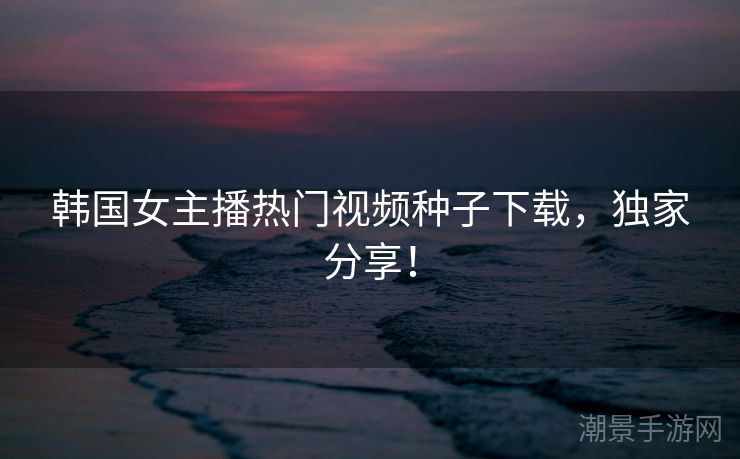韩国女主播热门视频种子下载，独家分享！
