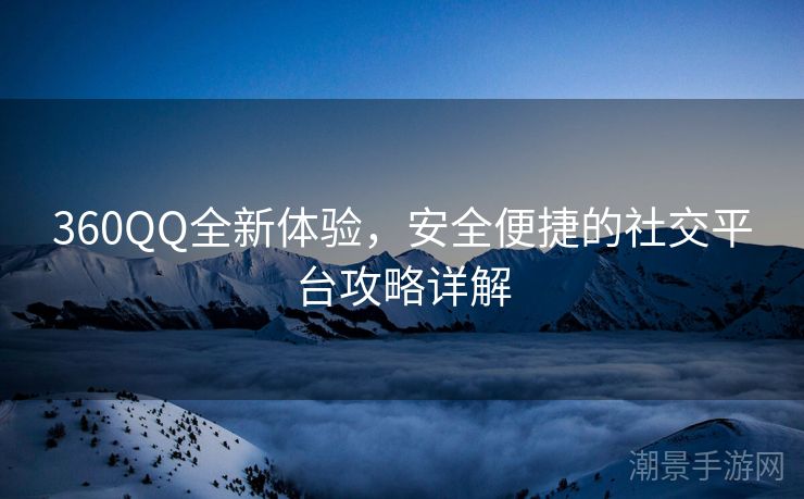 360QQ全新体验，安全便捷的社交平台攻略详解