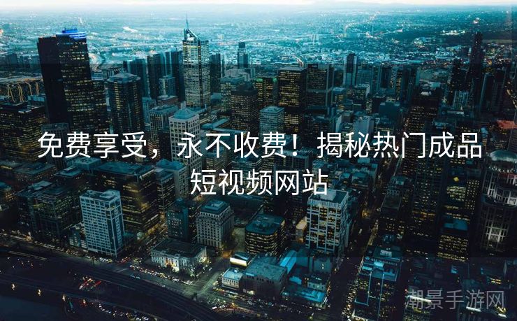 免费享受，永不收费！揭秘热门成品短视频网站