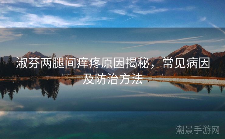 淑芬两腿间痒疼原因揭秘，常见病因及防治方法
