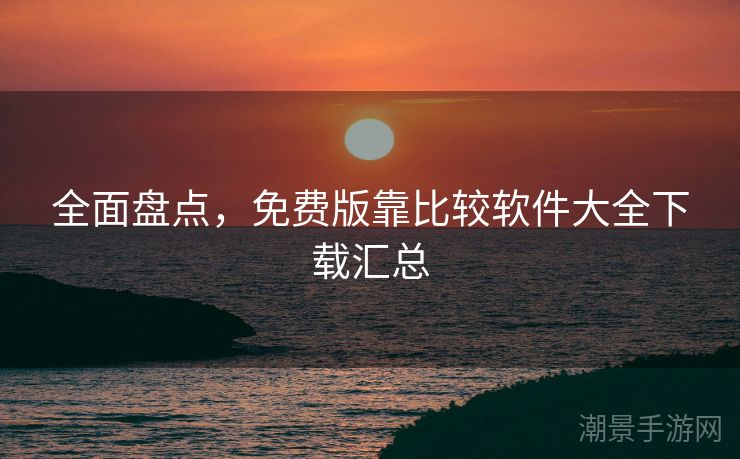 全面盘点，免费版靠比较软件大全下载汇总