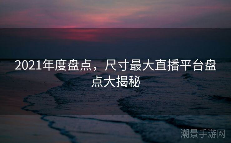 2021年度盘点，尺寸最大直播平台盘点大揭秘