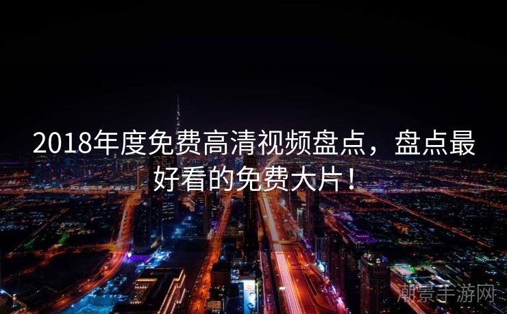 2018年度免费高清视频盘点，盘点最好看的免费大片！