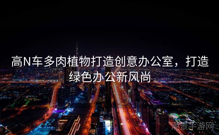 高N车多肉植物打造创意办公室，打造绿色办公新风尚
