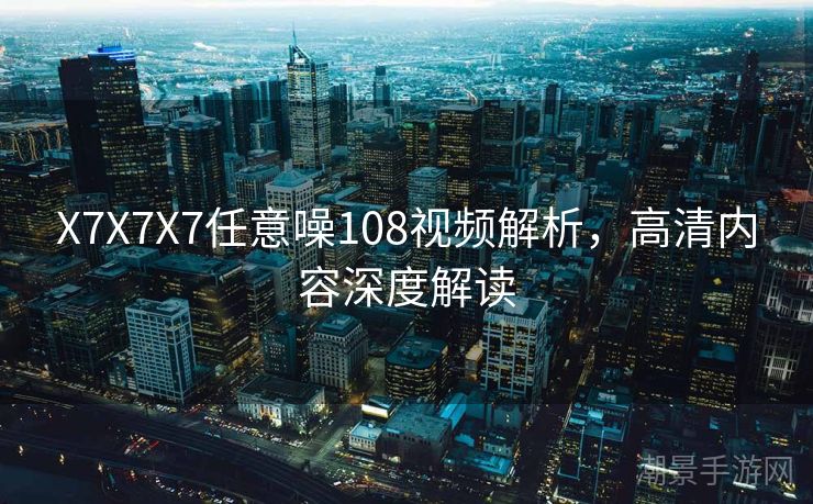 X7X7X7任意噪108视频解析，高清内容深度解读