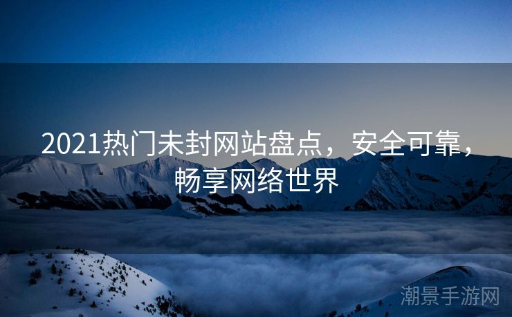 2021热门未封网站盘点，安全可靠，畅享网络世界
