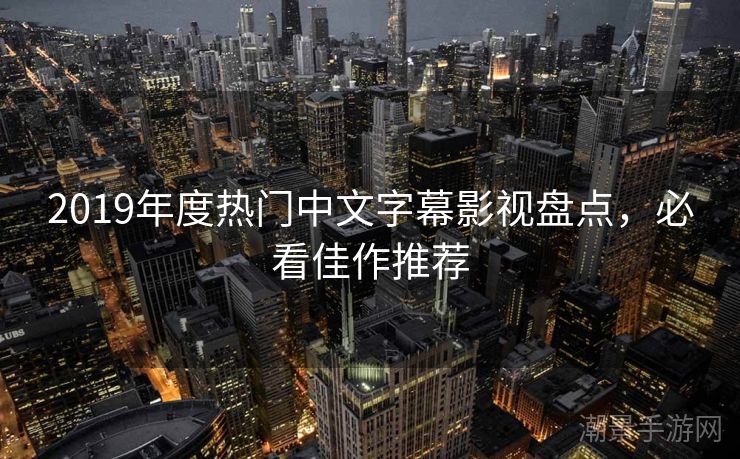 2019年度热门中文字幕影视盘点，必看佳作推荐