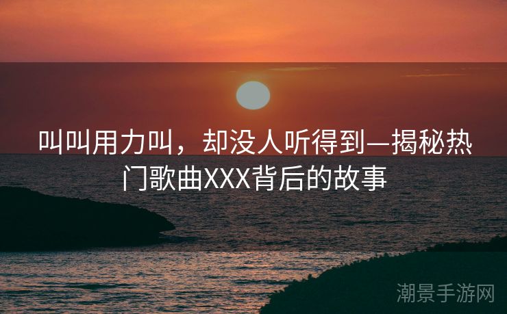 叫叫用力叫，却没人听得到—揭秘热门歌曲XXX背后的故事