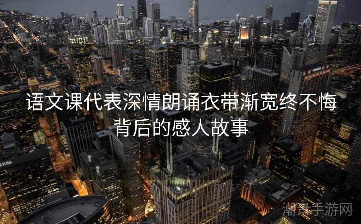 语文课代表深情朗诵衣带渐宽终不悔背后的感人故事