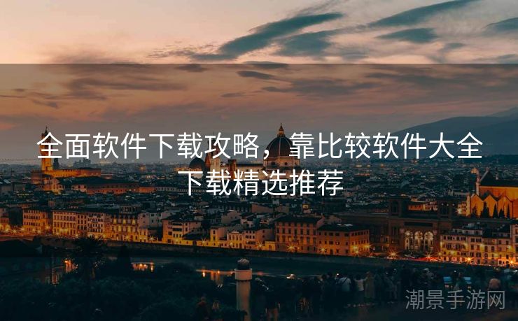 全面软件下载攻略，靠比较软件大全下载精选推荐