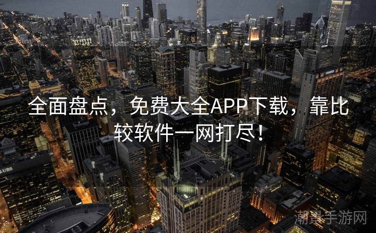 全面盘点，免费大全APP下载，靠比较软件一网打尽！