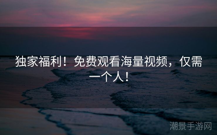 独家福利！免费观看海量视频，仅需一个人！