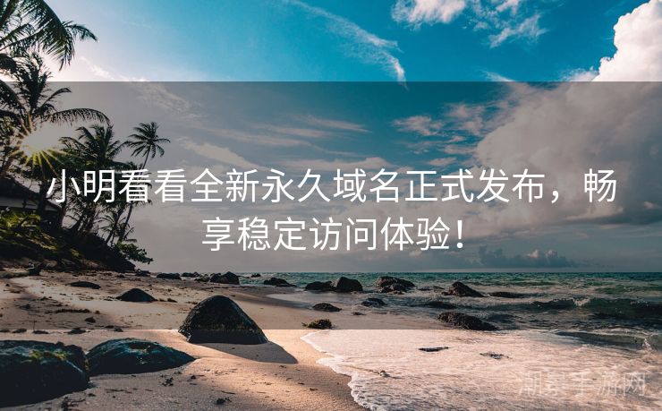 小明看看全新永久域名正式发布，畅享稳定访问体验！