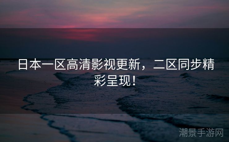 日本一区高清影视更新，二区同步精彩呈现！