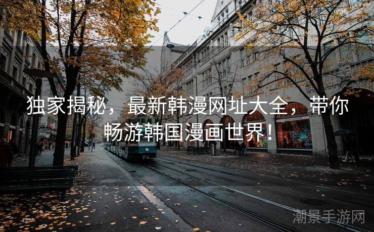 独家揭秘，最新韩漫网址大全，带你畅游韩国漫画世界！