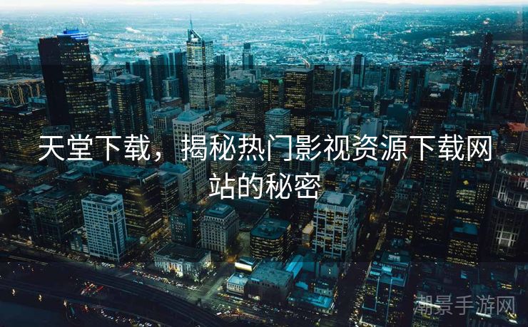 天堂下载，揭秘热门影视资源下载网站的秘密