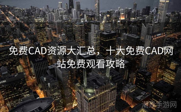 免费CAD资源大汇总，十大免费CAD网站免费观看攻略