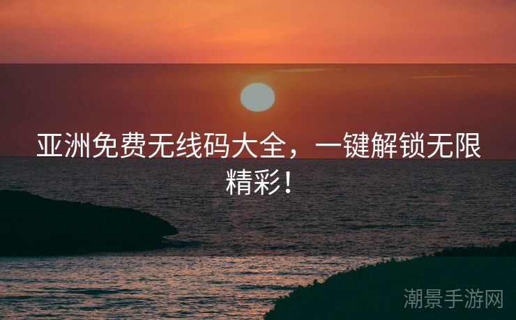 亚洲免费无线码大全，一键解锁无限精彩！