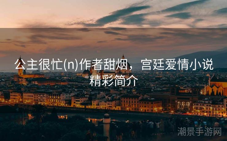 公主很忙(n)作者甜烟，宫廷爱情小说精彩简介