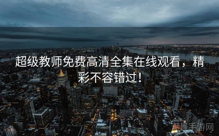 超级教师免费高清全集在线观看，精彩不容错过！