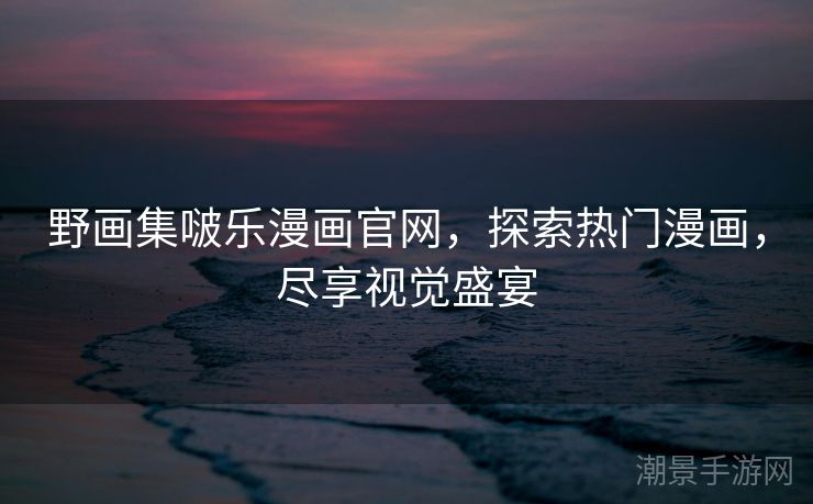 野画集啵乐漫画官网，探索热门漫画，尽享视觉盛宴