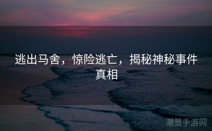 逃出马舍，惊险逃亡，揭秘神秘事件真相