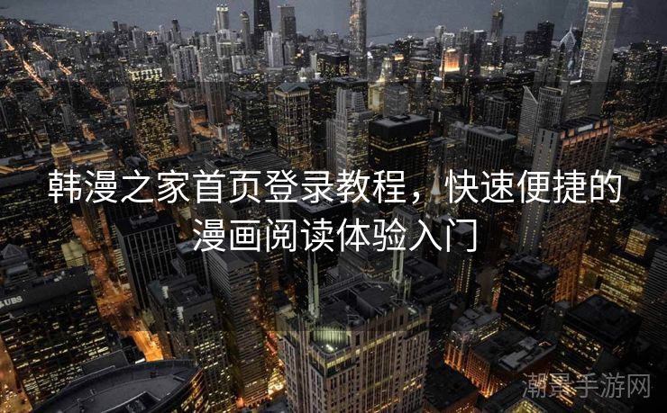 韩漫之家首页登录教程，快速便捷的漫画阅读体验入门