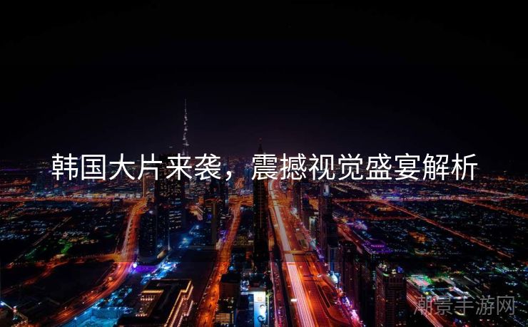 韩国大片来袭，震撼视觉盛宴解析