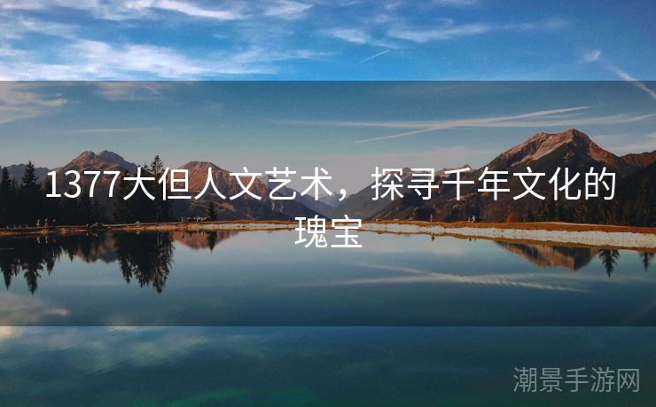 1377大但人文艺术，探寻千年文化的瑰宝