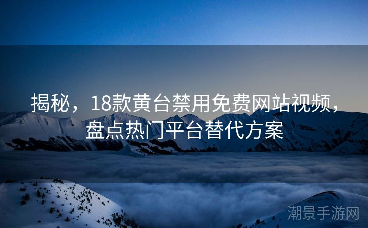揭秘，18款黄台禁用免费网站视频，盘点热门平台替代方案