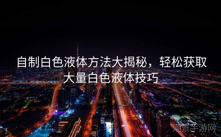 自制白色液体方法大揭秘，轻松获取大量白色液体技巧