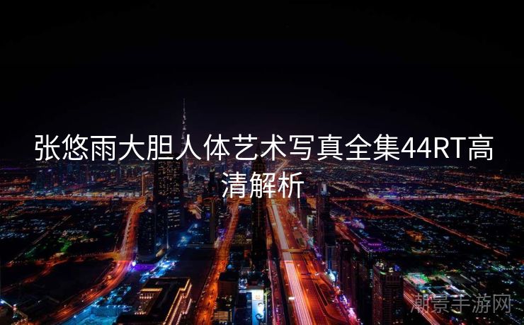 张悠雨大胆人体艺术写真全集44RT高清解析