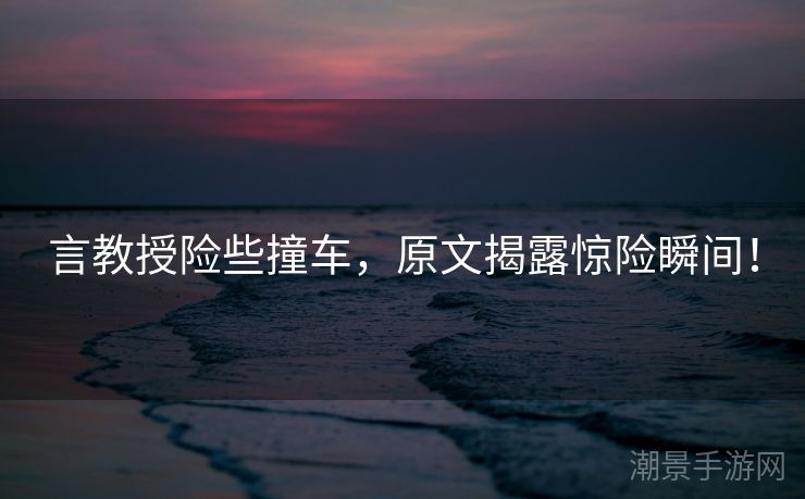 言教授险些撞车，原文揭露惊险瞬间！