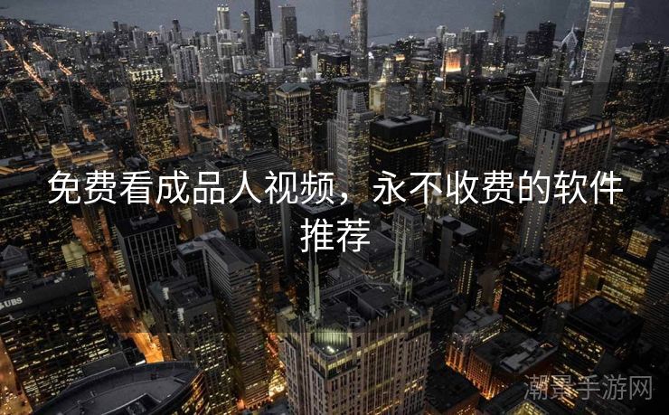 免费看成品人视频，永不收费的软件推荐