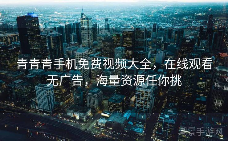 青青青手机免费视频大全，在线观看无广告，海量资源任你挑