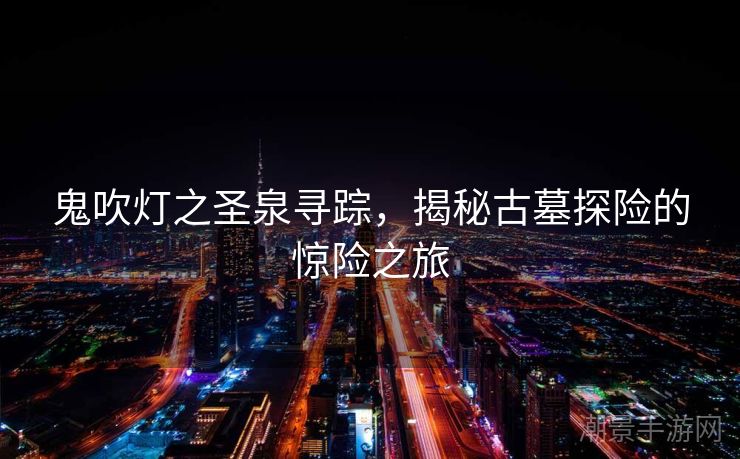 鬼吹灯之圣泉寻踪，揭秘古墓探险的惊险之旅