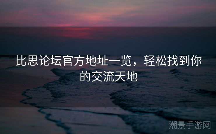 比思论坛官方地址一览，轻松找到你的交流天地
