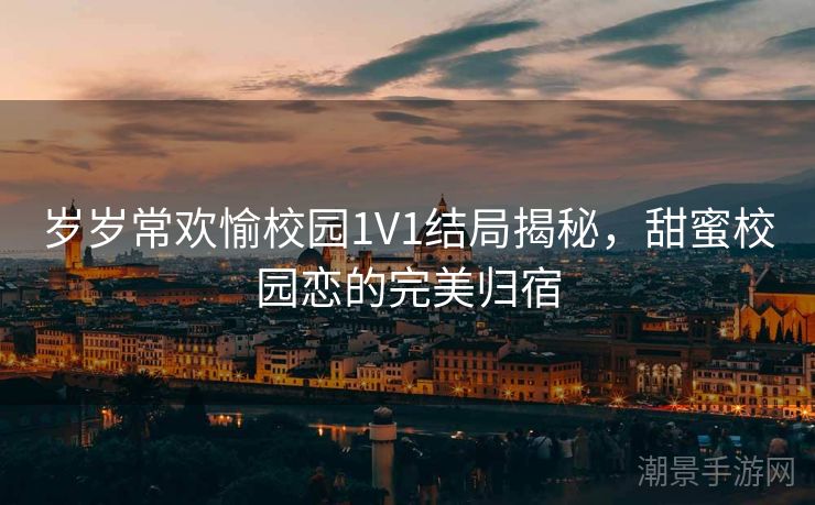 岁岁常欢愉校园1V1结局揭秘，甜蜜校园恋的完美归宿
