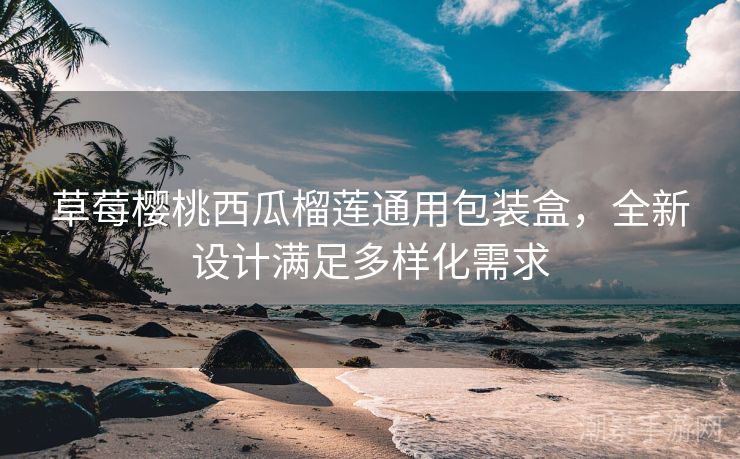 草莓樱桃西瓜榴莲通用包装盒，全新设计满足多样化需求