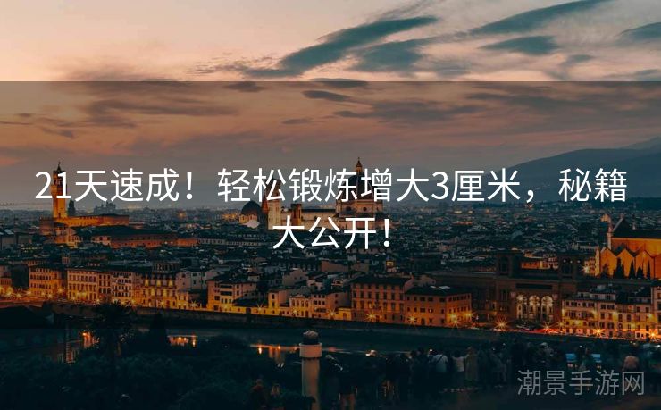 21天速成！轻松锻炼增大3厘米，秘籍大公开！