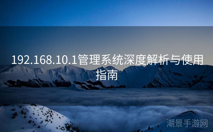 192.168.10.1管理系统深度解析与使用指南
